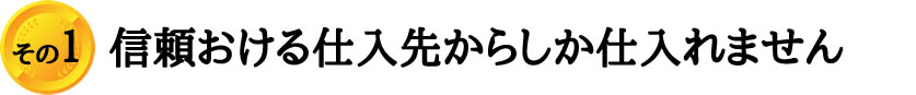 信頼おける仕入先からしか仕入れません