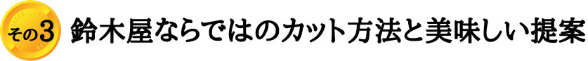 鈴木屋ならではのカット方法と美味しい提案