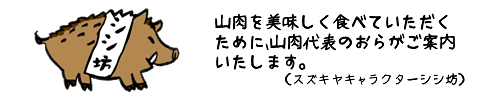 山肉を美味しく食べていただくために、山肉代表のおらがご案内いたします。