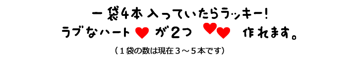 １袋４本入っていたらラッキー！ラブなハートが二つ作れます。（1袋の数は現在３～５本です）